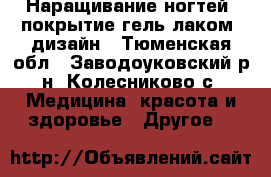 Наращивание ногтей, покрытие гель лаком, дизайн - Тюменская обл., Заводоуковский р-н, Колесниково с. Медицина, красота и здоровье » Другое   